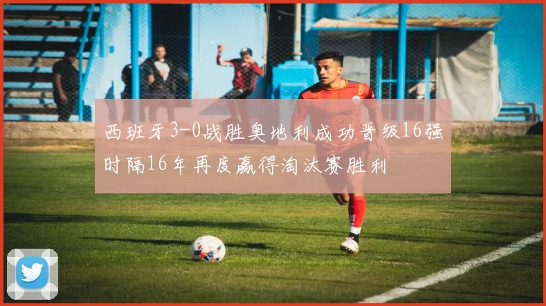 西班牙3-0战胜奥地利成功晋级16强时隔16年再度赢得淘汰赛胜利