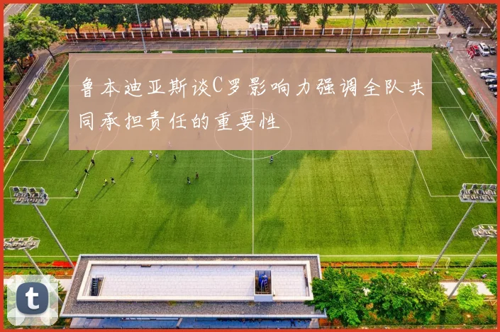 鲁本迪亚斯谈C罗影响力强调全队共同承担责任的重要性