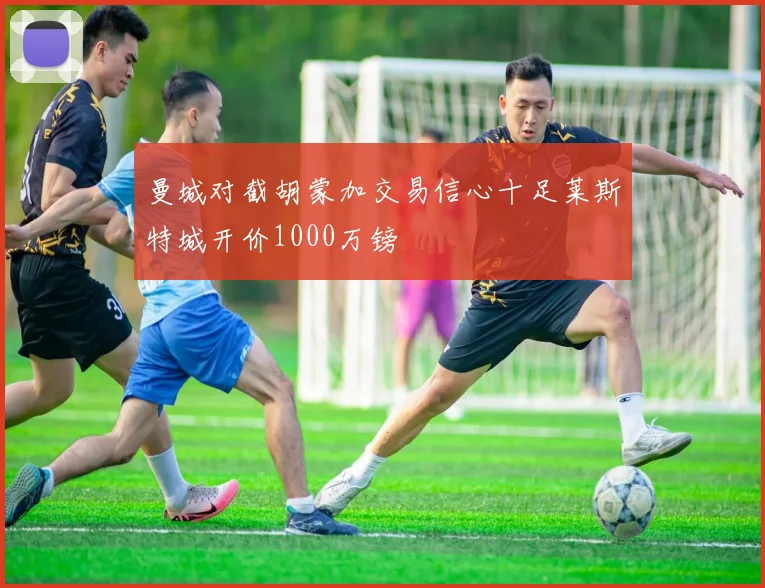 曼城对截胡蒙加交易信心十足莱斯特城开价1000万镑