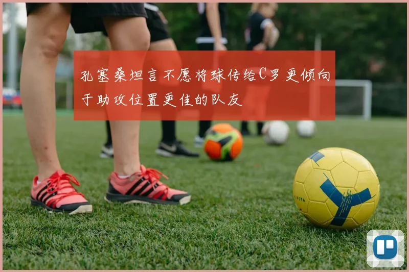 孔塞桑坦言不愿将球传给C罗更倾向于助攻位置更佳的队友