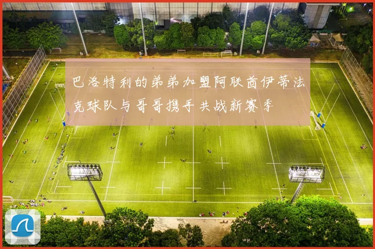 巴洛特利的弟弟加盟阿联酋伊蒂法克球队与哥哥携手共战新赛季