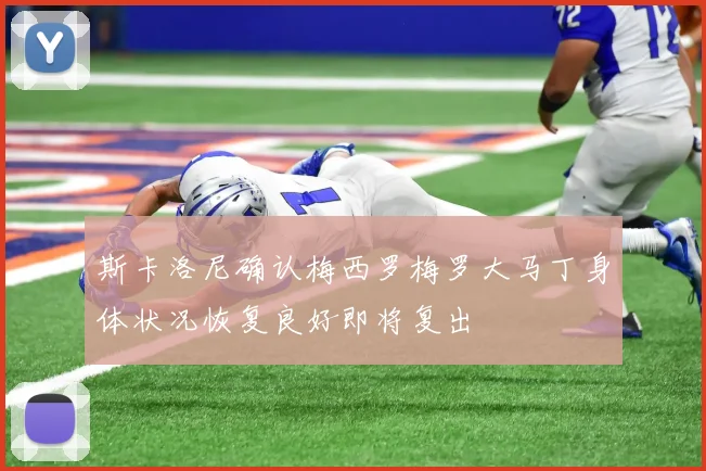 斯卡洛尼确认梅西罗梅罗大马丁身体状况恢复良好即将复出