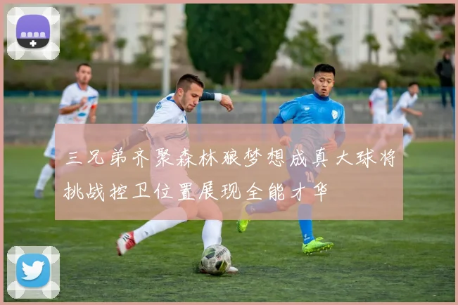 三兄弟齐聚森林狼梦想成真大球将挑战控卫位置展现全能才华