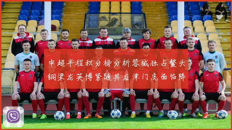 中超半程积分榜分析蓉城独占鳌头铜梁龙英博紧随其后津门虎面临降级危机