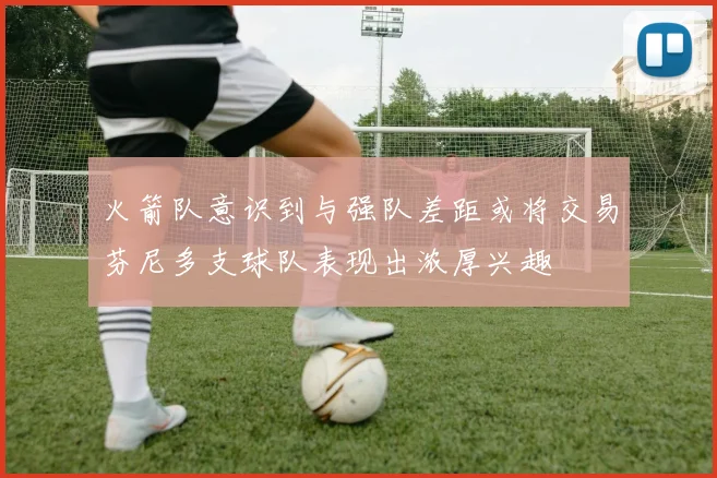 火箭队意识到与强队差距或将交易芬尼多支球队表现出浓厚兴趣
