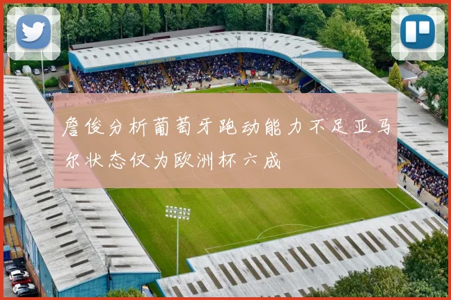 詹俊分析葡萄牙跑动能力不足亚马尔状态仅为欧洲杯六成