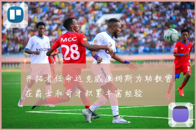开拓者任命迈克威廉姆斯为助教曾在爵士和奇才积累丰富经验