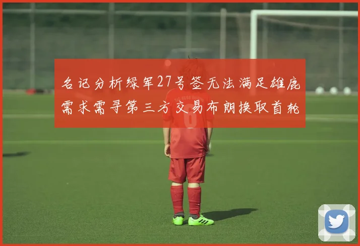 名记分析绿军27号签无法满足雄鹿需求需寻第三方交易布朗换取首轮签