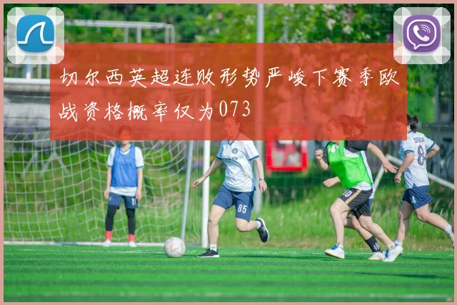 切尔西英超连败形势严峻下赛季欧战资格概率仅为073
