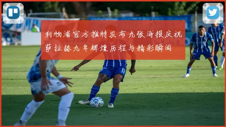 利物浦官方推特发布九张海报庆祝萨拉赫九年辉煌历程与精彩瞬间