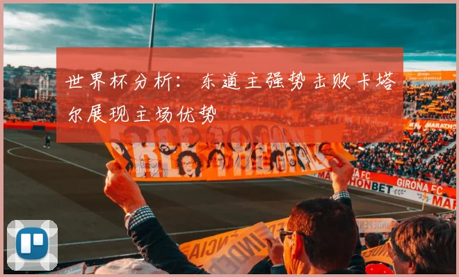 世界杯分析：东道主强势击败卡塔尔展现主场优势