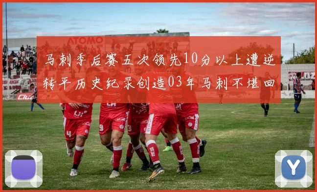 马刺季后赛五次领先10分以上遭逆转平历史纪录创造03年马刺不堪回首的尴尬