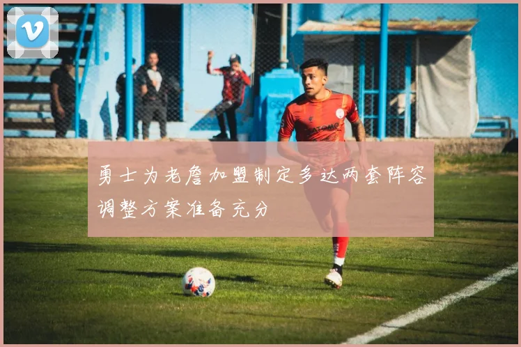 勇士为老詹加盟制定多达两套阵容调整方案准备充分