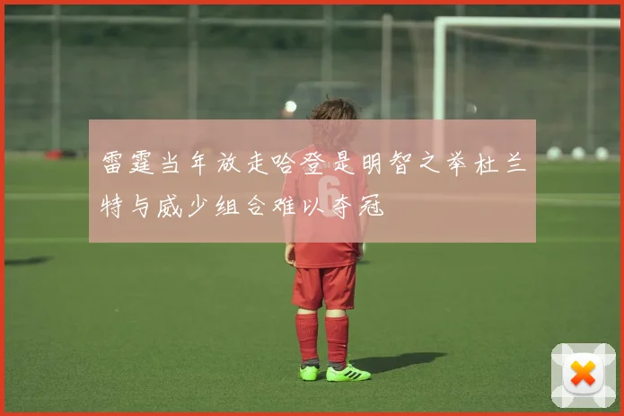 雷霆当年放走哈登是明智之举杜兰特与威少组合难以夺冠
