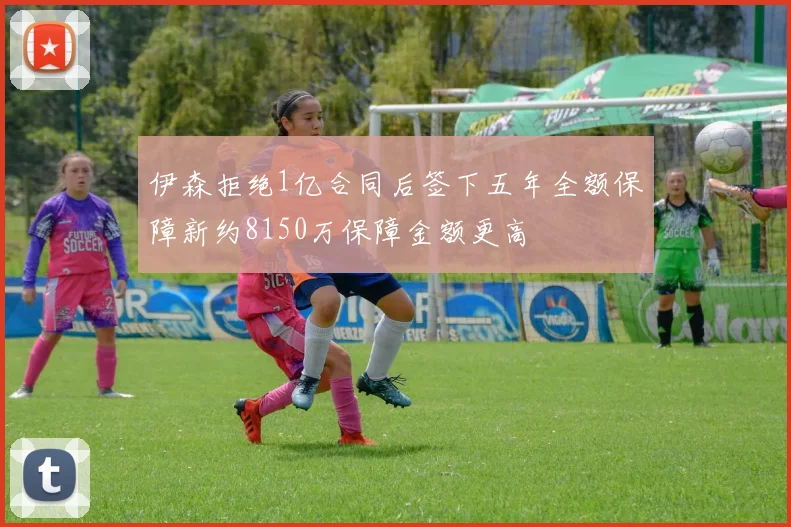 伊森拒绝1亿合同后签下五年全额保障新约8150万保障金额更高
