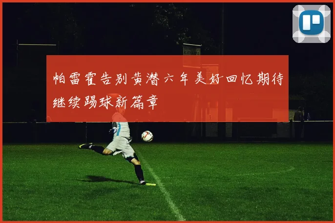 帕雷霍告别黄潜六年美好回忆期待继续踢球新篇章